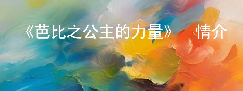 陳五魁的動漫綜藝大全,《芭比之公主的力量》詳情介紹_芭比之公主的力量HD在線觀看_芭比之公主的力量迅雷下載_歐美動漫